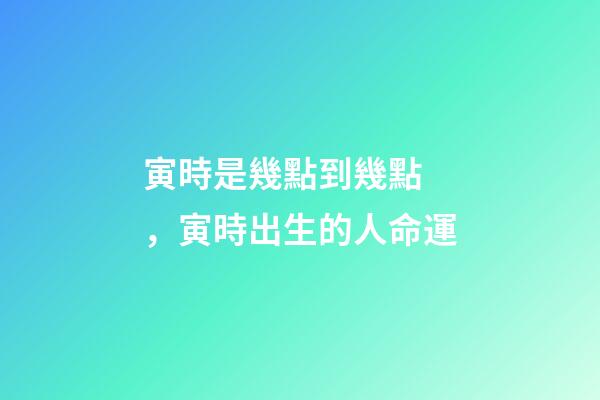 寅時是幾點到幾點，寅時出生的人命運